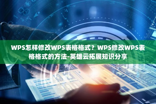 WPS怎样修改WPS表格格式？WPS修改WPS表格格式的方法-英雄云拓展知识分享