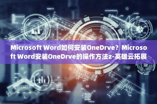 Microsoft Word如何安装OneDrve？Microsoft Word安装OneDrve的操作方法z-英雄云拓展知识分享