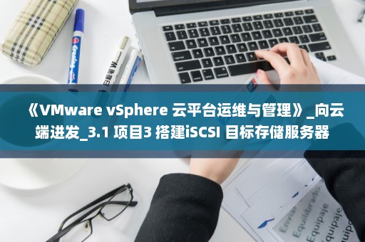 《VMware vSphere 云平台运维与管理》_向云端进发_3.1 项目3 搭建iSCSI 目标存储服务器