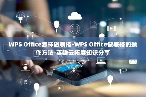 WPS Office怎样做表格-WPS Office做表格的操作方法-英雄云拓展知识分享