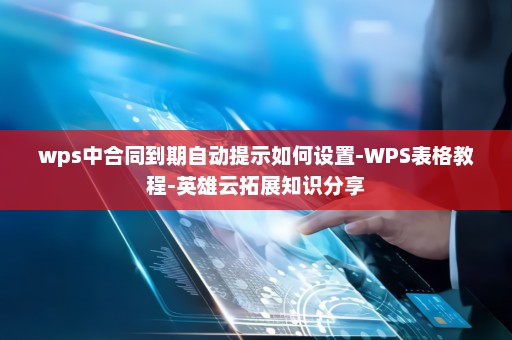 wps中合同到期自动提示如何设置-WPS表格教程-英雄云拓展知识分享