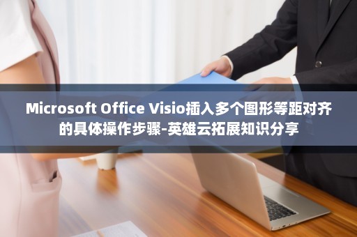 Microsoft Office Visio插入多个图形等距对齐的具体操作步骤-英雄云拓展知识分享