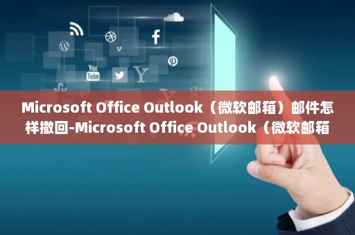 Microsoft Office Outlook（微软邮箱）邮件怎样撤回-Microsoft Office Outlook（微软邮箱）邮件撤回的方法-英雄云拓展知识分享