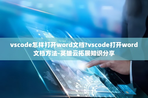 vscode怎样打开word文档?vscode打开word文档方法-英雄云拓展知识分享