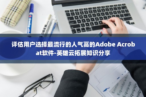 评估用户选择最流行的人气高的Adobe Acrobat软件-英雄云拓展知识分享