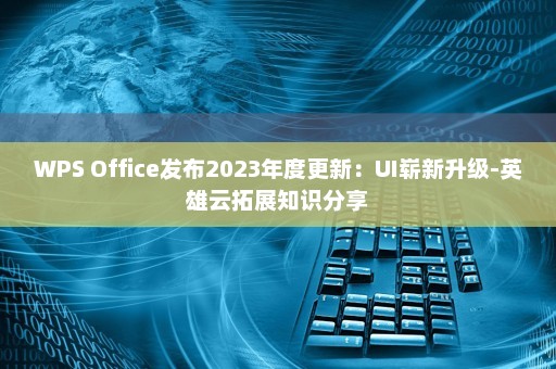 WPS Office发布2023年度更新：UI崭新升级-英雄云拓展知识分享