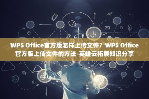 WPS Office官方版怎样上传文件？WPS Office官方版上传文件的方法-英雄云拓展知识分享