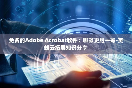 免费的Adobe Acrobat软件：哪款更胜一筹-英雄云拓展知识分享