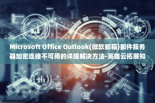 Microsoft Office Outlook(微软邮箱)邮件服务器加密连接不可用的详细解决方法-英雄云拓展知识分享
