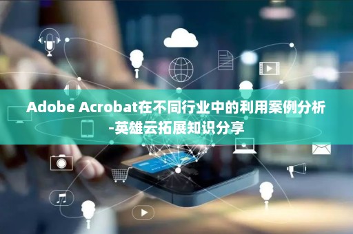 Adobe Acrobat在不同行业中的利用案例分析-英雄云拓展知识分享