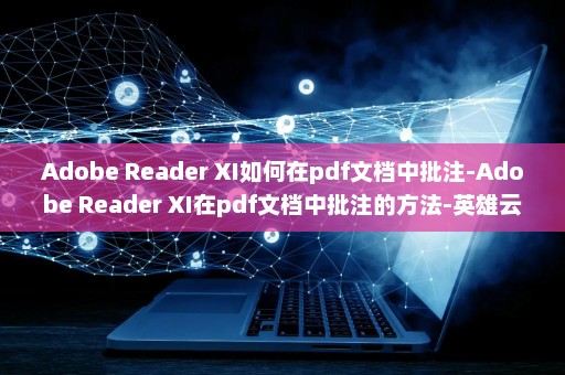 Adobe Reader XI如何在pdf文档中批注-Adobe Reader XI在pdf文档中批注的方法-英雄云拓展知识分享