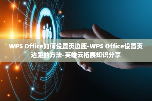 WPS Office如何设置页边距-WPS Office设置页边距的方法-英雄云拓展知识分享