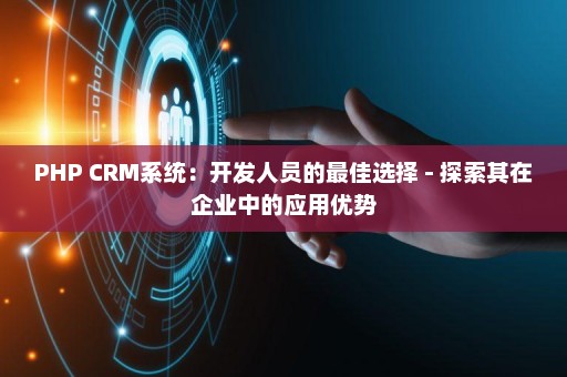 PHP CRM系统：开发人员的最佳选择 - 探索其在企业中的应用优势