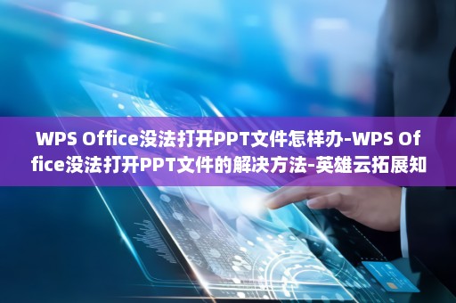 WPS Office没法打开PPT文件怎样办-WPS Office没法打开PPT文件的解决方法-英雄云拓展知识分享