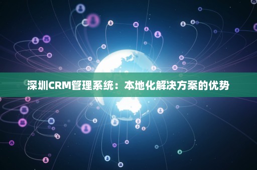深圳CRM管理系统：本地化解决方案的优势