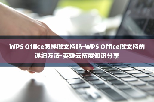 WPS Office怎样做文档吗-WPS Office做文档的详细方法-英雄云拓展知识分享
