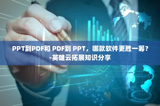 PPT到PDF和 PDF到 PPT，哪款软件更胜一筹？-英雄云拓展知识分享