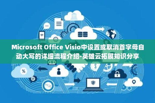 Microsoft Office Visio中设置或取消首字母自动大写的详细流程介绍-英雄云拓展知识分享