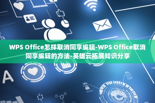 WPS Office怎样取消同享编辑-WPS Office取消同享编辑的方法-英雄云拓展知识分享