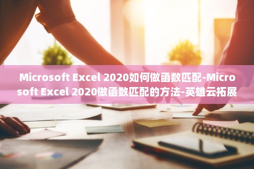 Microsoft Excel 2020如何做函数匹配-Microsoft Excel 2020做函数匹配的方法-英雄云拓展知识分享