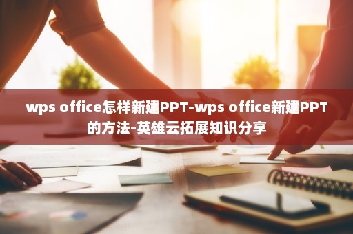 wps office怎样新建PPT-wps office新建PPT的方法-英雄云拓展知识分享