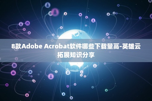 8款Adobe Acrobat软件哪些下载量高-英雄云拓展知识分享
