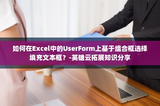 如何在Excel中的UserForm上基于组合框选择填充文本框？-英雄云拓展知识分享