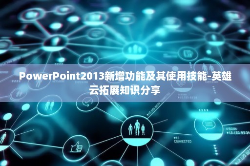 PowerPoint2013新增功能及其使用技能-英雄云拓展知识分享