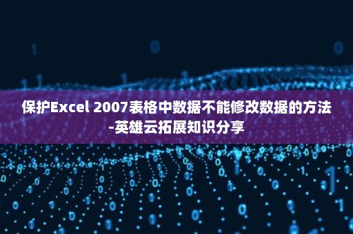 保护Excel 2007表格中数据不能修改数据的方法-英雄云拓展知识分享