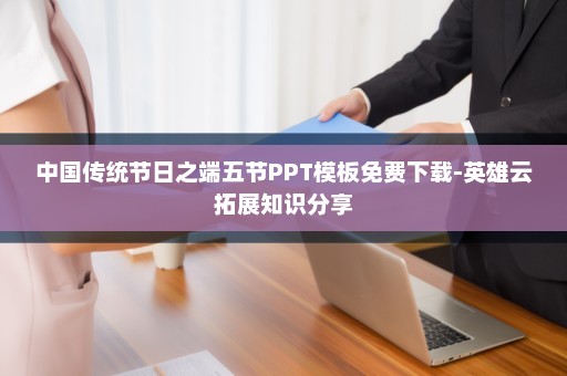 中国传统节日之端五节PPT模板免费下载-英雄云拓展知识分享