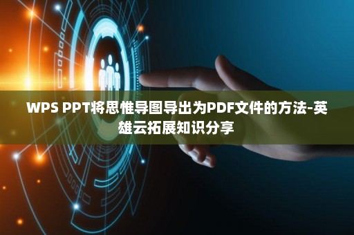 WPS PPT将思惟导图导出为PDF文件的方法-英雄云拓展知识分享