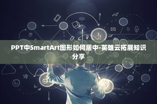 PPT中SmartArt图形如何居中-英雄云拓展知识分享