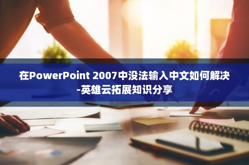 在PowerPoint 2007中没法输入中文如何解决-英雄云拓展知识分享