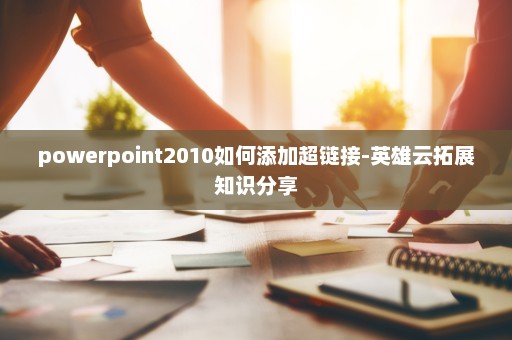 powerpoint2010如何添加超链接-英雄云拓展知识分享