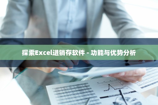 探索Excel进销存软件 - 功能与优势分析