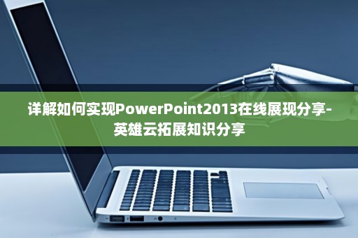 详解如何实现PowerPoint2013在线展现分享-英雄云拓展知识分享