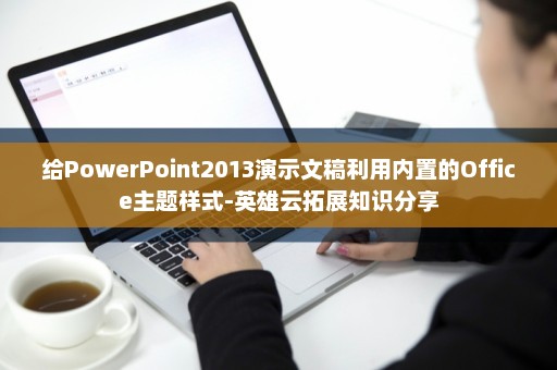 给PowerPoint2013演示文稿利用内置的Office主题样式-英雄云拓展知识分享