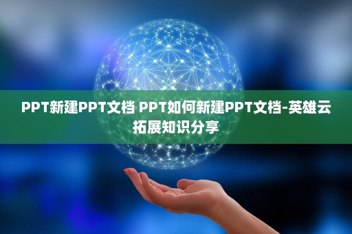 PPT新建PPT文档 PPT如何新建PPT文档-英雄云拓展知识分享