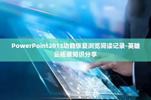 PowerPoint2013功能恢复浏览阅读记录-英雄云拓展知识分享