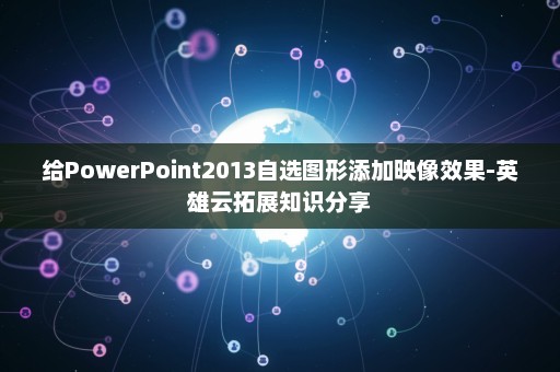 给PowerPoint2013自选图形添加映像效果-英雄云拓展知识分享