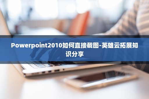 Powerpoint2010如何直接截图-英雄云拓展知识分享