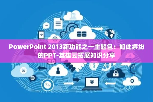 PowerPoint 2013新功能之一主题包：如此缤纷的PPT-英雄云拓展知识分享