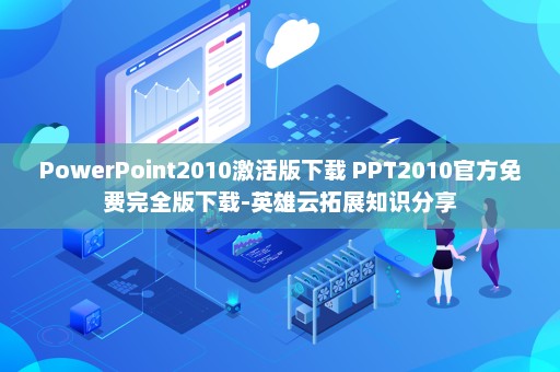PowerPoint2010激活版下载 PPT2010官方免费完全版下载-英雄云拓展知识分享
