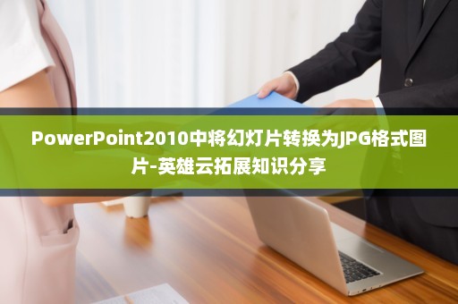 PowerPoint2010中将幻灯片转换为JPG格式图片-英雄云拓展知识分享