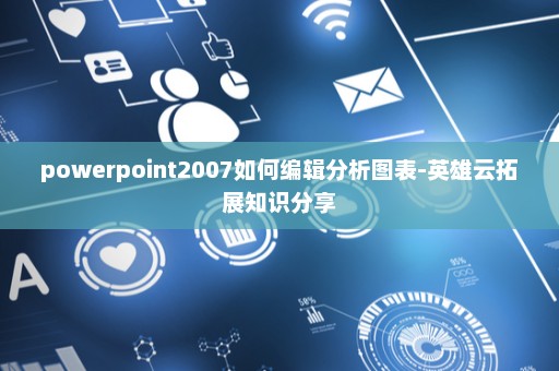 powerpoint2007如何编辑分析图表-英雄云拓展知识分享