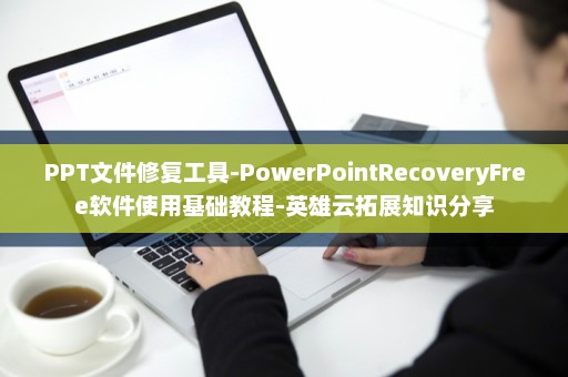 PPT文件修复工具-PowerPointRecoveryFree软件使用基础教程-英雄云拓展知识分享