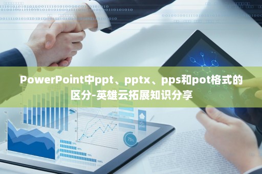 PowerPoint中ppt、pptx、pps和pot格式的区分-英雄云拓展知识分享