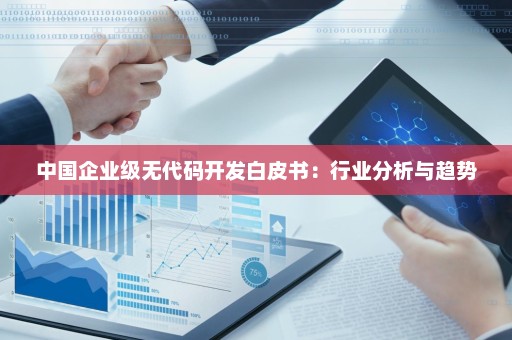 中国企业级无代码开发白皮书：行业分析与趋势