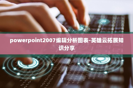 powerpoint2007编辑分析图表-英雄云拓展知识分享