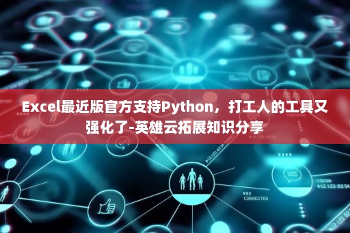 Excel最近版官方支持Python，打工人的工具又强化了-英雄云拓展知识分享